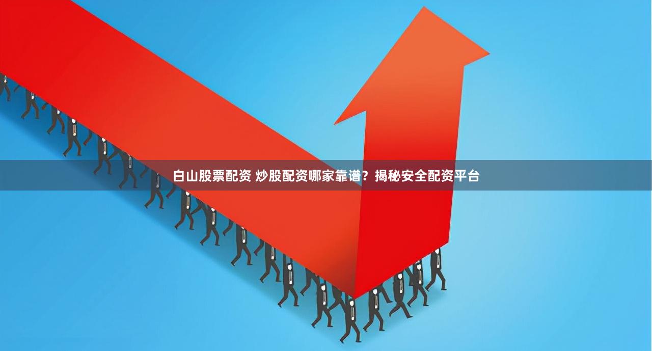 白山股票配资 炒股配资哪家靠谱？揭秘安全配资平台