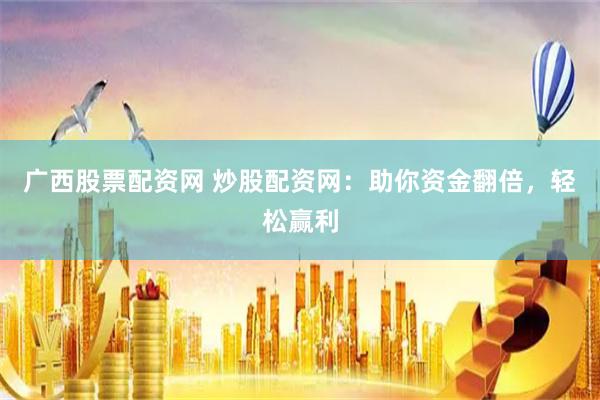 广西股票配资网 炒股配资网：助你资金翻倍，轻松赢利