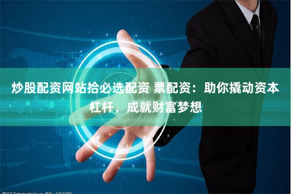 炒股配资网站拾必选配资 票配资：助你撬动资本杠杆，成就财富梦想