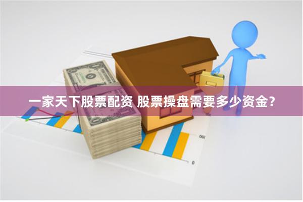 一家天下股票配资 股票操盘需要多少资金？