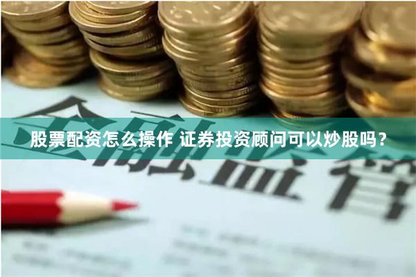股票配资怎么操作 证券投资顾问可以炒股吗？