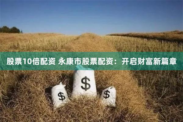 股票10倍配资 永康市股票配资：开启财富新篇章