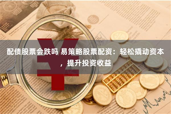 配债股票会跌吗 易策略股票配资：轻松撬动资本，提升投资收益