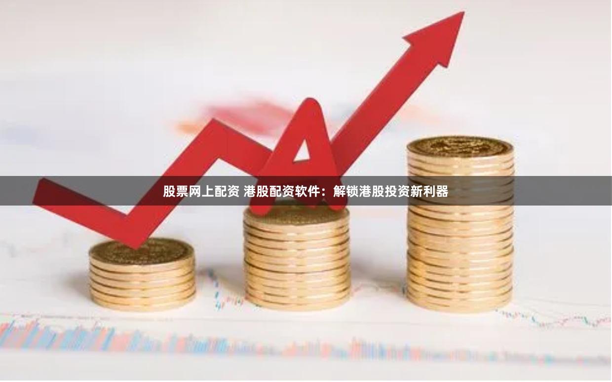 股票网上配资 港股配资软件：解锁港股投资新利器