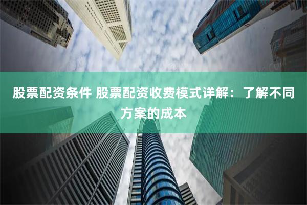 股票配资条件 股票配资收费模式详解：了解不同方案的成本