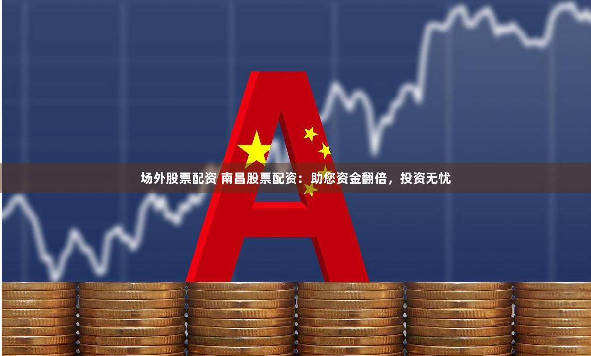 场外股票配资 南昌股票配资：助您资金翻倍，投资无忧