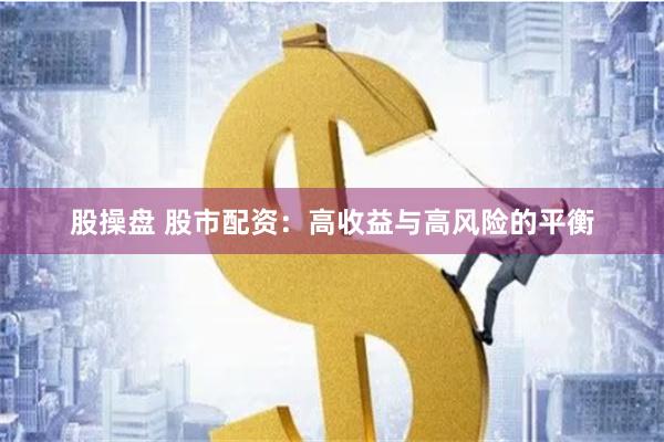 股操盘 股市配资：高收益与高风险的平衡