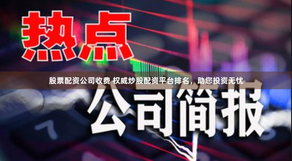 股票配资公司收费 权威炒股配资平台排名，助您投资无忧