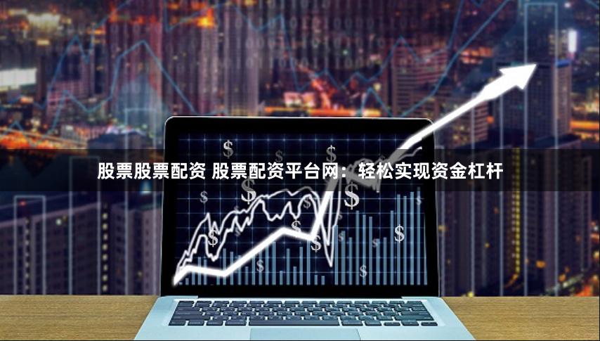 股票股票配资 股票配资平台网：轻松实现资金杠杆