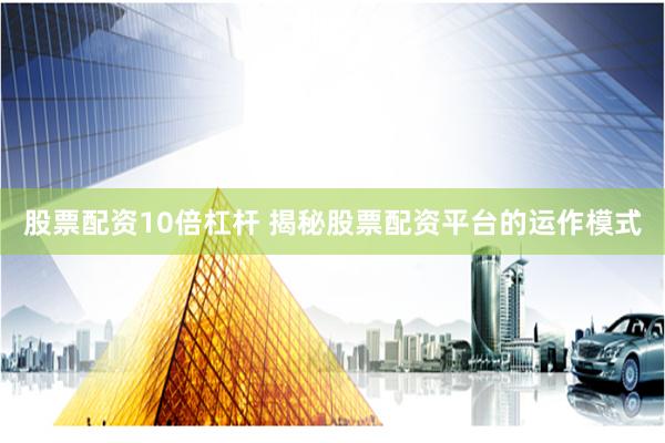 股票配资10倍杠杆 揭秘股票配资平台的运作模式