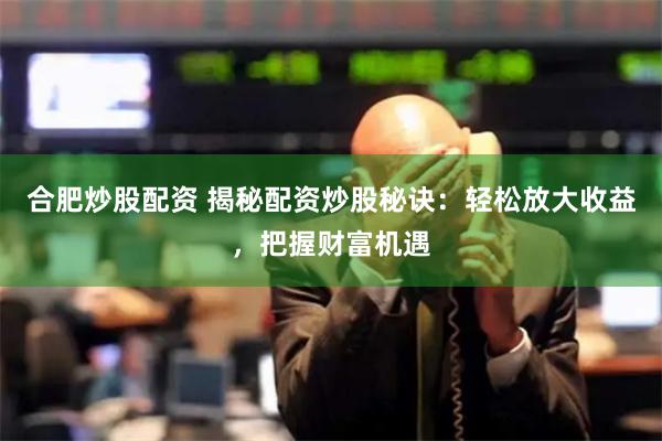 合肥炒股配资 揭秘配资炒股秘诀：轻松放大收益，把握财富机遇