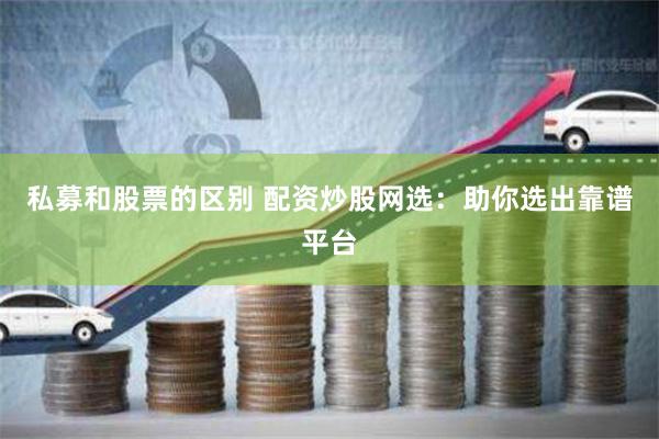 私募和股票的区别 配资炒股网选：助你选出靠谱平台
