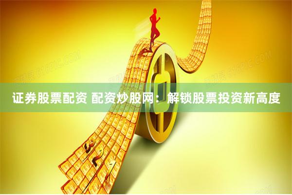 证券股票配资 配资炒股网：解锁股票投资新高度