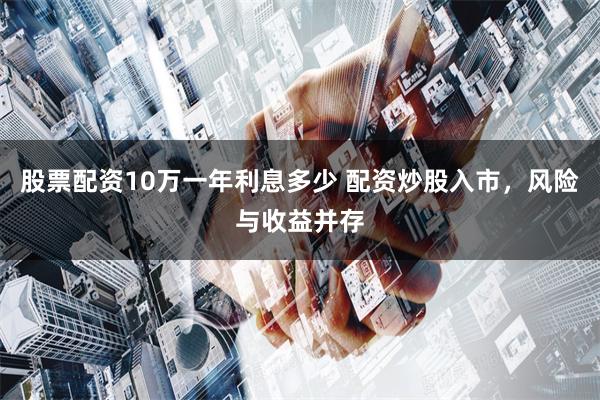 股票配资10万一年利息多少 配资炒股入市，风险与收益并存