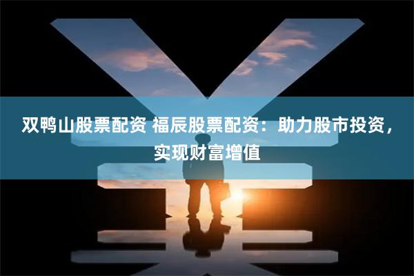 双鸭山股票配资 福辰股票配资：助力股市投资，实现财富增值