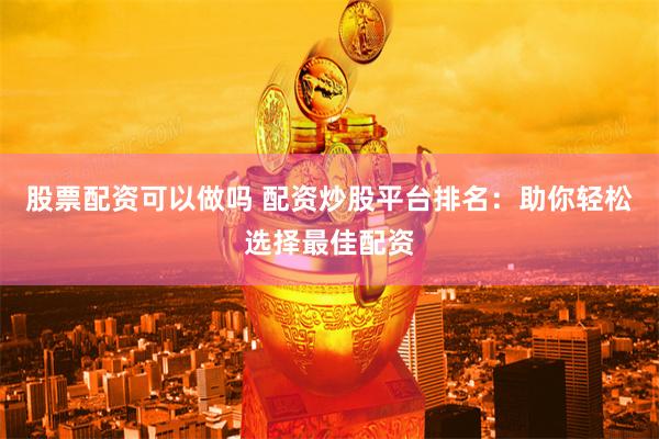 股票配资可以做吗 配资炒股平台排名：助你轻松选择最佳配资