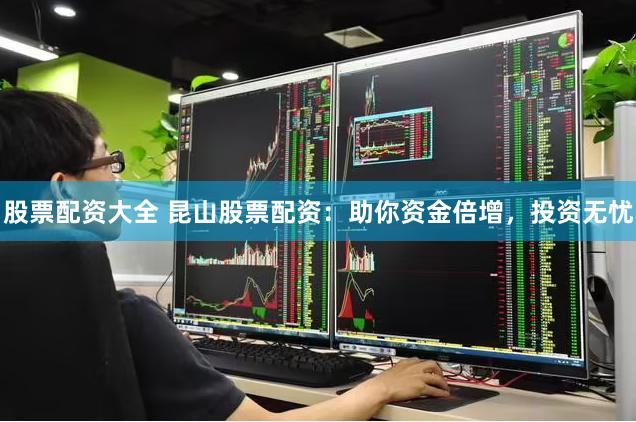股票配资大全 昆山股票配资：助你资金倍增，投资无忧