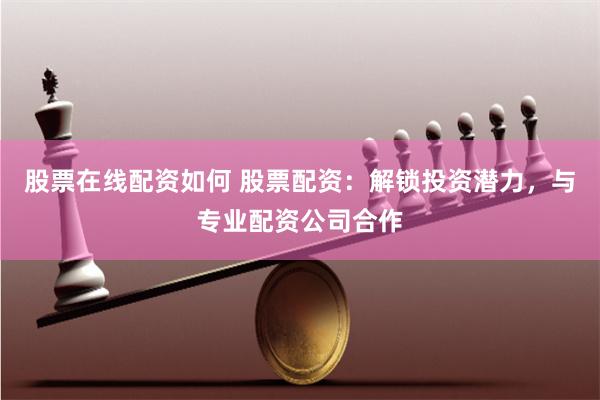 股票在线配资如何 股票配资：解锁投资潜力，与专业配资公司合作
