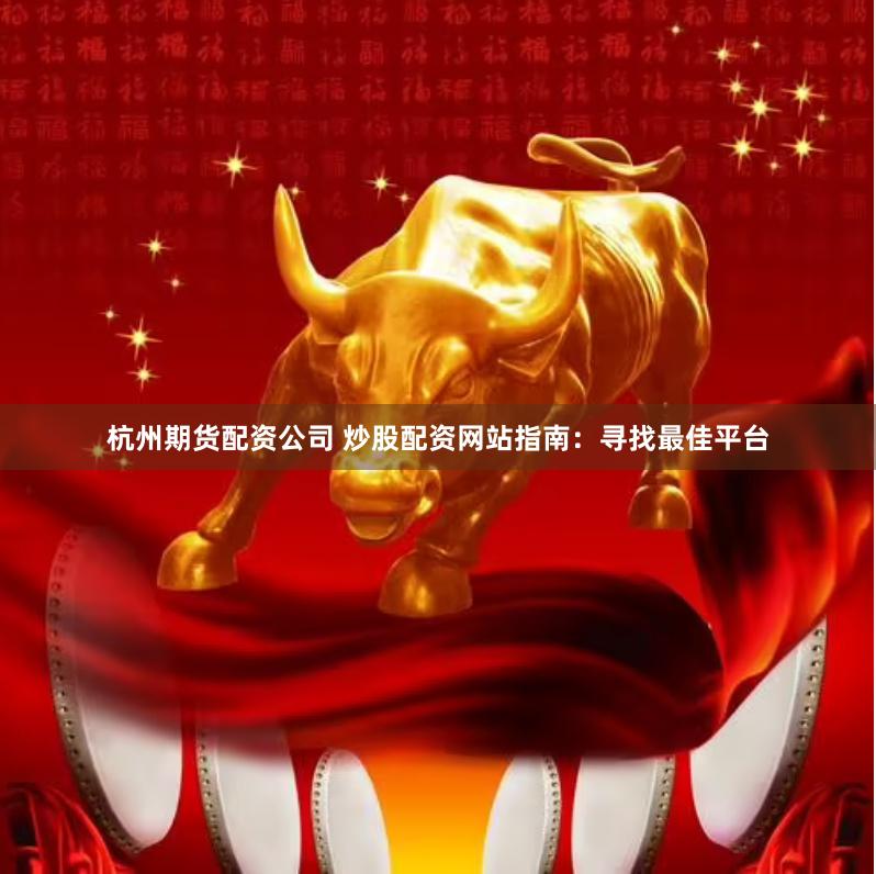 杭州期货配资公司 炒股配资网站指南：寻找最佳平台