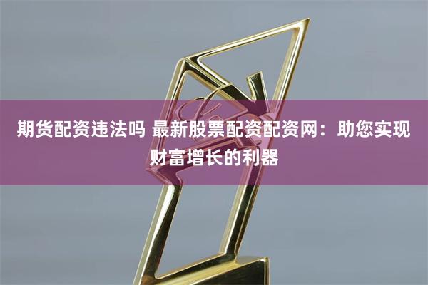 期货配资违法吗 最新股票配资配资网：助您实现财富增长的利器