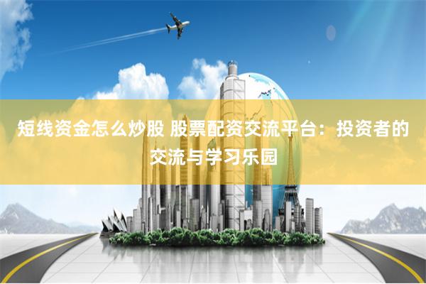 短线资金怎么炒股 股票配资交流平台：投资者的交流与学习乐园
