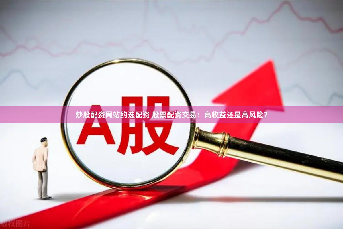 炒股配资网站约选配资 股票配资交易：高收益还是高风险？