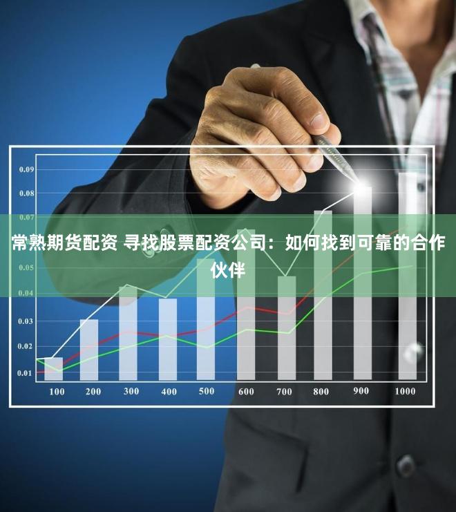 常熟期货配资 寻找股票配资公司：如何找到可靠的合作伙伴