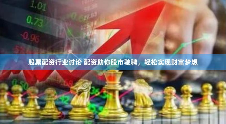 股票配资行业讨论 配资助你股市驰骋，轻松实现财富梦想