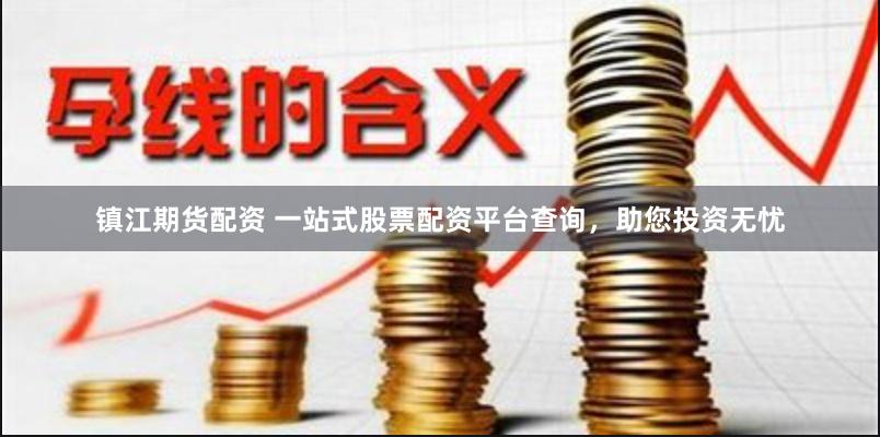 镇江期货配资 一站式股票配资平台查询，助您投资无忧