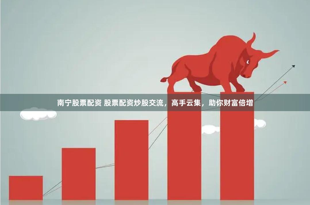 南宁股票配资 股票配资炒股交流，高手云集，助你财富倍增