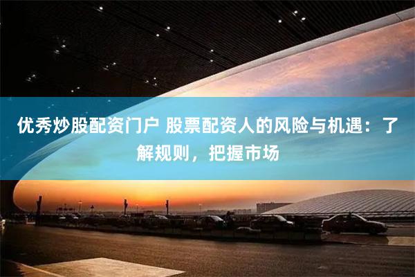 优秀炒股配资门户 股票配资人的风险与机遇：了解规则，把握市场
