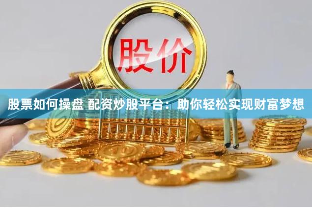 股票如何操盘 配资炒股平台：助你轻松实现财富梦想
