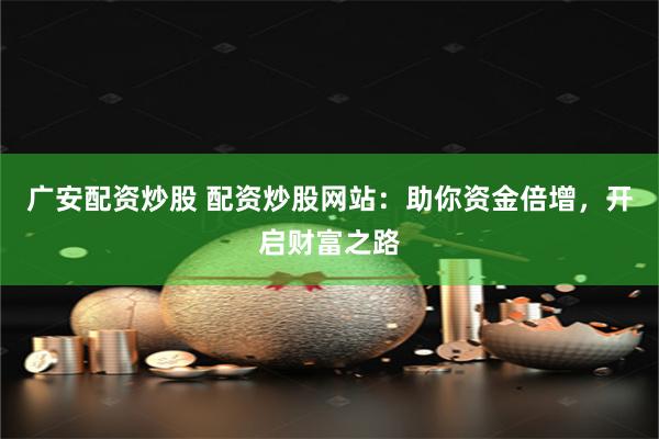 广安配资炒股 配资炒股网站：助你资金倍增，开启财富之路