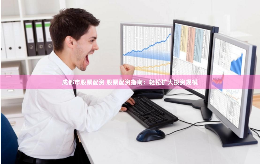 成都市股票配资 股票配资指南：轻松扩大投资规模